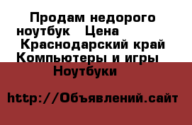 Продам недорого ноутбук › Цена ­ 8 000 - Краснодарский край Компьютеры и игры » Ноутбуки   